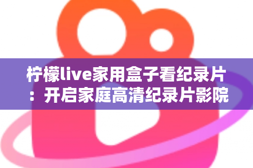 柠檬live家用盒子看纪录片：开启家庭高清纪录片影院的终极指南