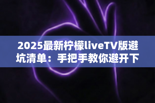 2025最新柠檬liveTV版避坑清单：手把手教你避开下载、安装与使用中的所有陷阱，安心畅享大屏直播体验