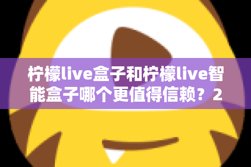 柠檬live盒子和柠檬live智能盒子哪个更值得信赖?2025最新选购对比全解析,帮你避坑不踩雷! 柠檬live盒子和柠檬live智能盒子哪个更值得信赖?2025最新选购对比全解析,帮你避坑不踩雷!
