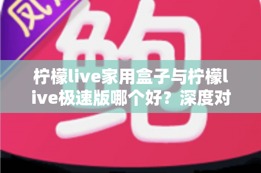 柠檬live家用盒子与柠檬live极速版哪个好?深度对比评测帮你选出最适合的观看方案 柠檬live家用盒子与柠檬live极速版哪个好?深度对比评测帮你选出最适合的观看方案