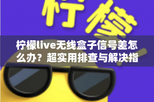 柠檬live无线盒子信号差怎么办？超实用排查与解决指南，让你观影不掉线