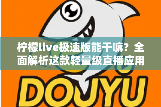柠檬live极速版能干嘛？全面解析这款轻量级直播应用的功能与实用玩法