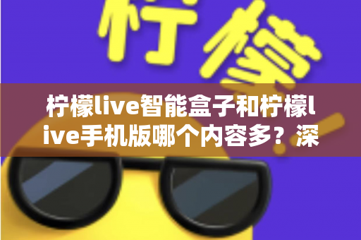 柠檬live智能盒子和柠檬live手机版哪个内容多?深度对比全解析帮你选对设备 柠檬live智能盒子和柠檬live手机版哪个内容多?深度对比全解析帮你选对设备