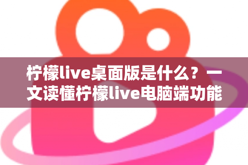 柠檬live桌面版是什么?一文读懂柠檬live电脑端功能、优势与使用全攻略 柠檬live桌面版是什么?一文读懂柠檬live电脑端功能、优势与使用全攻略