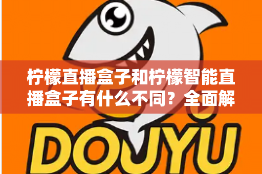 柠檬直播盒子和柠檬智能直播盒子有什么不同？全面解析两款设备的差异与选购指南