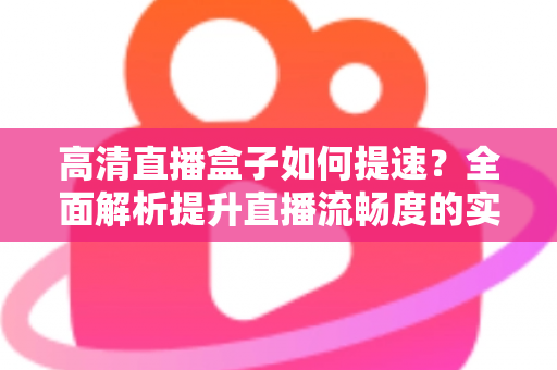 高清直播盒子如何提速？全面解析提升直播流畅度的实用技巧