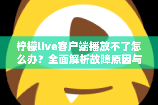 柠檬live客户端播放不了怎么办?全面解析故障原因与高效解决方法 柠檬live客户端播放不了怎么办?全面解析故障原因与高效解决方法