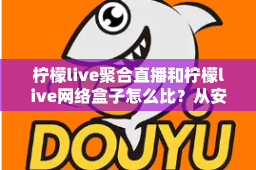 柠檬live聚合直播和柠檬live网络盒子怎么比？从安装、画质到适用人群的全面对比指南