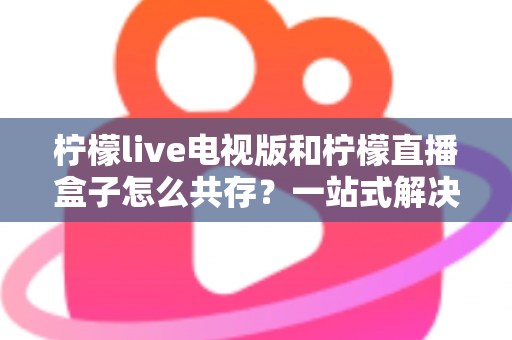 柠檬live电视版和柠檬直播盒子怎么共存?一站式解决双应用安装冲突的实用指南 柠檬live电视版和柠檬直播盒子怎么共存?一站式解决双应用安装冲突的实用指南
