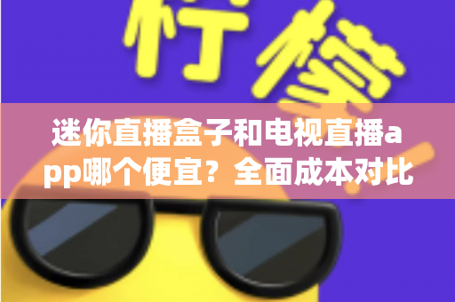 迷你直播盒子和电视直播app哪个便宜？全面成本对比与省钱选购指南