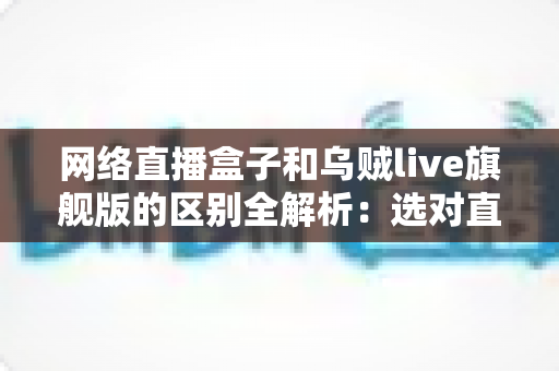 网络直播盒子和乌贼live旗舰版的区别全解析：选对直播设备，让你的直播间流量翻倍