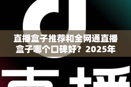 直播盒子推荐和全网通直播盒子哪个口碑好？2025年电视直播设备选购全攻略与口碑深度解析