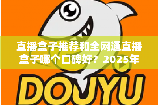直播盒子推荐和全网通直播盒子哪个口碑好？2025年电视直播设备选购全攻略与口碑深度解析
