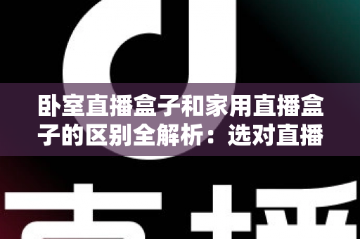 卧室直播盒子和家用直播盒子的区别全解析:选对直播设备,让你开播更轻松、涨粉更高效 卧室直播盒子和家用直播盒子的区别全解析:选对直播设备,让你开播更轻松、涨粉更高效