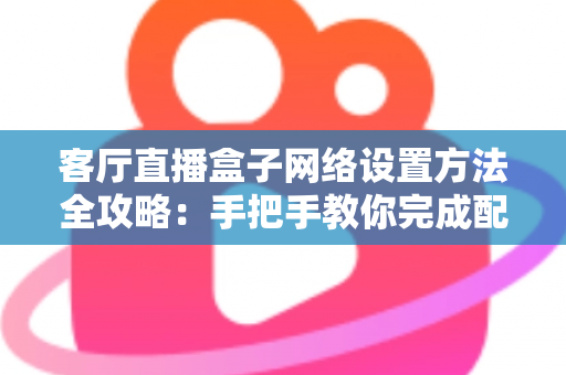 客厅直播盒子网络设置方法全攻略：手把手教你完成配置，轻松畅享高清直播体验