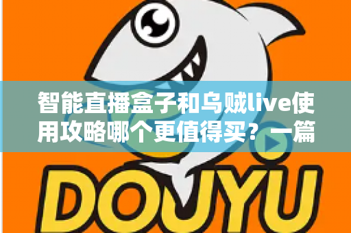 智能直播盒子和乌贼live使用攻略哪个更值得买？一篇看懂直播工具选购的深度评测与避坑指南
