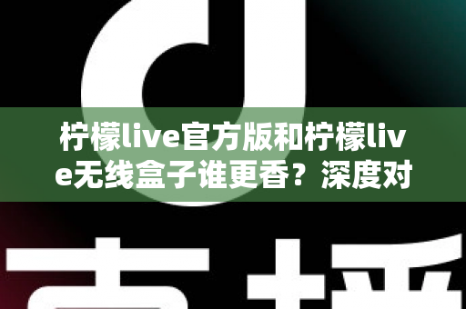 柠檬live官方版和柠檬live无线盒子谁更香?深度对比评测帮你选对不踩坑 柠檬live官方版和柠檬live无线盒子谁更香?深度对比评测帮你选对不踩坑
