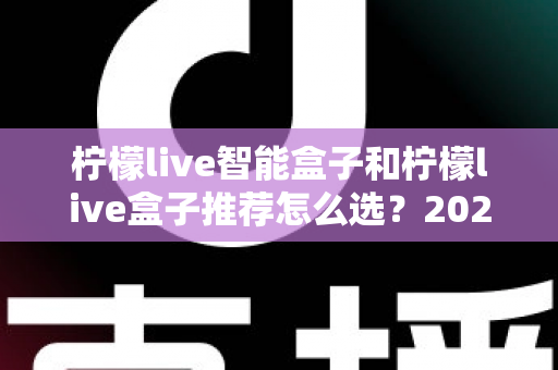 柠檬live智能盒子和柠檬live盒子推荐怎么选？2025年最新选购指南帮你避坑