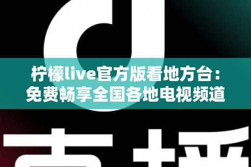 柠檬live官方版看地方台：免费畅享全国各地电视频道的全新指南
