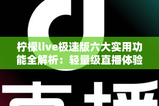 柠檬live极速版六大实用功能全解析：轻量级直播体验的效率之选