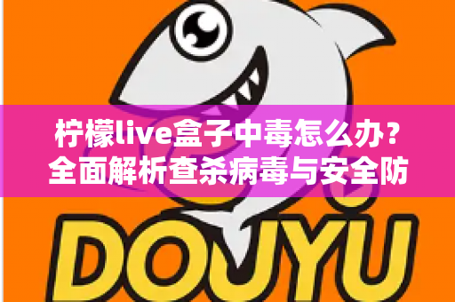 柠檬live盒子中毒怎么办?全面解析查杀病毒与安全防护的实用指南 柠檬live盒子中毒怎么办?全面解析查杀病毒与安全防护的实用指南
