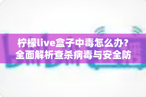 柠檬live盒子中毒怎么办？全面解析查杀病毒与安全防护的实用指南