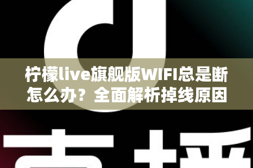 柠檬live旗舰版WIFI总是断怎么办？全面解析掉线原因与实用解决方案