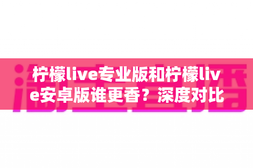 柠檬live专业版和柠檬live安卓版谁更香?深度对比解析帮你选对版本 柠檬live专业版和柠檬live安卓版谁更香?深度对比解析帮你选对版本