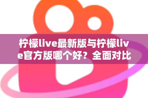柠檬live最新版与柠檬live官方版哪个好?全面对比解析,帮你轻松选出最适合的版本 柠檬live最新版与柠檬live官方版哪个好?全面对比解析,帮你轻松选出最适合的版本