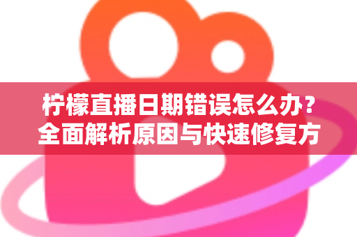柠檬直播日期错误怎么办?全面解析原因与快速修复方法指南 柠檬直播日期错误怎么办?全面解析原因与快速修复方法指南