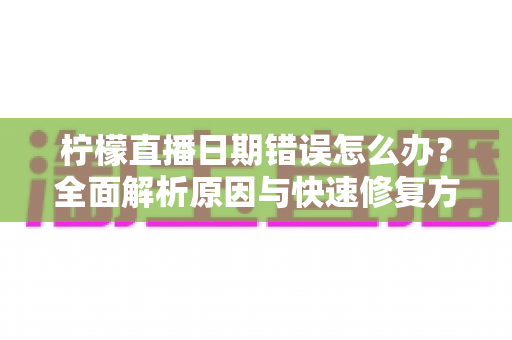 柠檬直播日期错误怎么办?全面解析原因与快速修复方法指南 柠檬直播日期错误怎么办?全面解析原因与快速修复方法指南