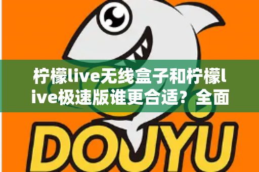 柠檬live无线盒子和柠檬live极速版谁更合适？全面对比帮你选出最适合的直播利器
