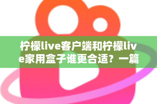 柠檬live客户端和柠檬live家用盒子谁更合适？一篇看懂的文章助你轻松做出最优选择