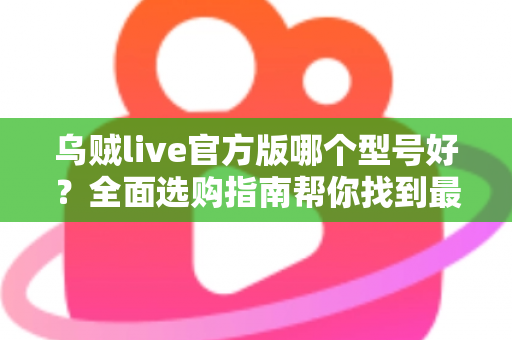 乌贼live官方版哪个型号好？全面选购指南帮你找到最适合的版本
