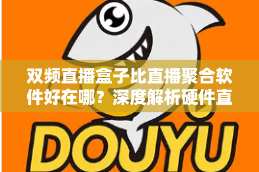 双频直播盒子比直播聚合软件好在哪？深度解析硬件直播方案的核心优势与实用选购指南