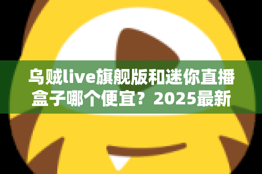 乌贼live旗舰版和迷你直播盒子哪个便宜?2025最新价格对比与高性价比选购攻略 乌贼live旗舰版和迷你直播盒子哪个便宜?2025最新价格对比与高性价比选购攻略