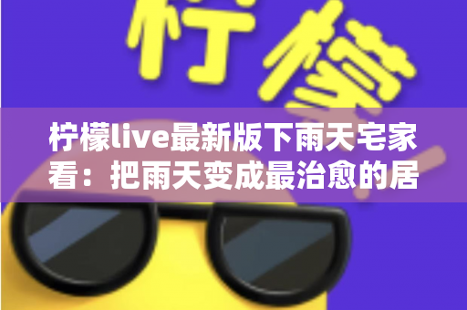柠檬live最新版下雨天宅家看：把雨天变成最治愈的居家时光