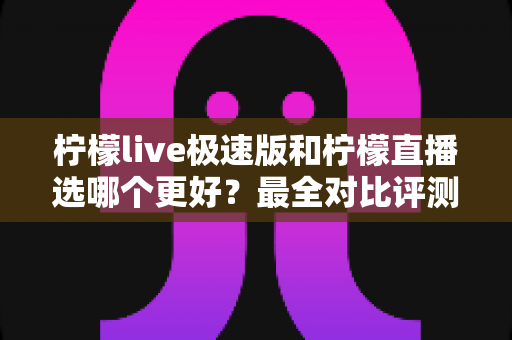 柠檬live极速版和柠檬直播选哪个更好？最全对比评测助你找到最适合自己的选择