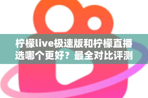 柠檬live极速版和柠檬直播选哪个更好？最全对比评测助你找到最适合自己的选择
