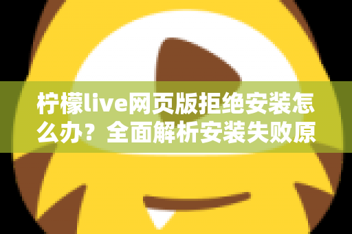 柠檬live网页版拒绝安装怎么办?全面解析安装失败原因与高效解决方案指南 柠檬live网页版拒绝安装怎么办?全面解析安装失败原因与高效解决方案指南