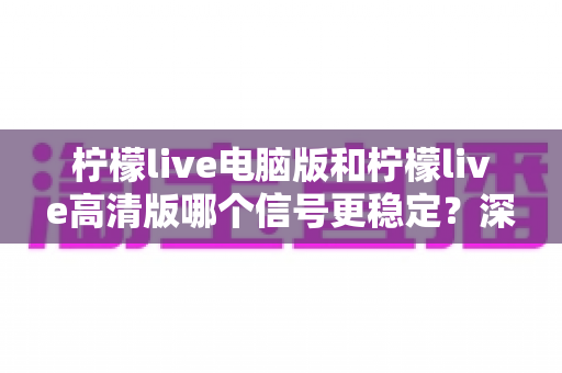 柠檬live电脑版和柠檬live高清版哪个信号更稳定?深度对比解析与实用指南 柠檬live电脑版和柠檬live高清版哪个信号更稳定?深度对比解析与实用指南
