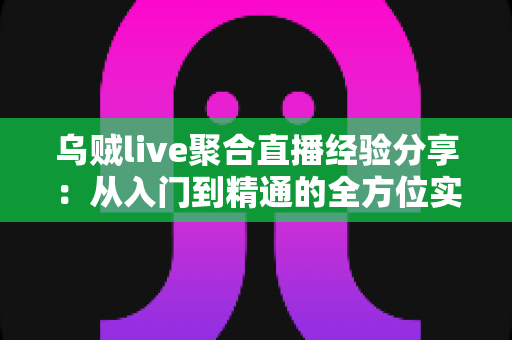 乌贼live聚合直播经验分享：从入门到精通的全方位实战指南