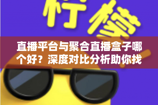 直播平台与聚合直播盒子哪个好?深度对比分析助你找到最适合的观播方案 直播平台与聚合直播盒子哪个好?深度对比分析助你找到最适合的观播方案