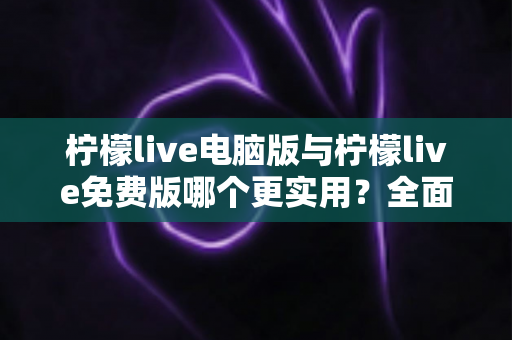 柠檬live电脑版与柠檬live免费版哪个更实用?全面对比评测帮你选出最适合的版本 柠檬live电脑版与柠檬live免费版哪个更实用?全面对比评测帮你选出最适合的版本