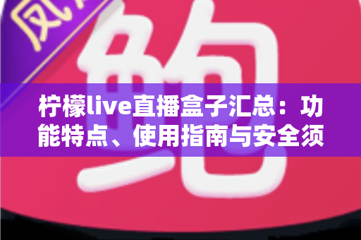 柠檬live直播盒子汇总：功能特点、使用指南与安全须知全解析
