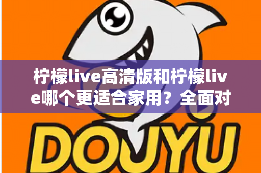 柠檬live高清版和柠檬live哪个更适合家用?全面对比分析帮你一次选对版本 柠檬live高清版和柠檬live哪个更适合家用?全面对比分析帮你一次选对版本