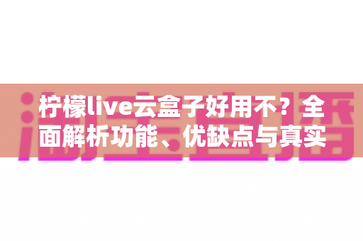 柠檬live云盒子好用不？全面解析功能、优缺点与真实使用体验