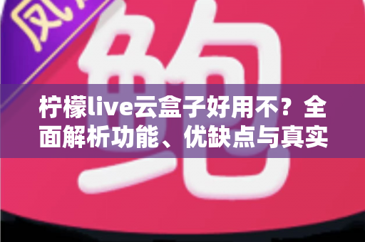 柠檬live云盒子好用不？全面解析功能、优缺点与真实使用体验