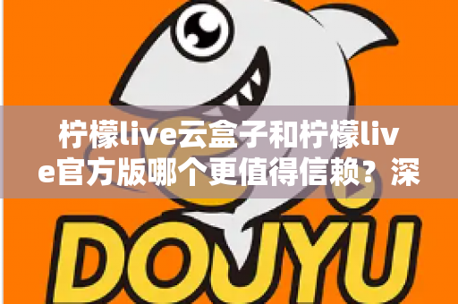 柠檬live云盒子和柠檬live官方版哪个更值得信赖?深度对比分析与安全选择指南 柠檬live云盒子和柠檬live官方版哪个更值得信赖?深度对比分析与安全选择指南