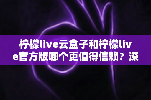 柠檬live云盒子和柠檬live官方版哪个更值得信赖?深度对比分析与安全选择指南 柠檬live云盒子和柠檬live官方版哪个更值得信赖?深度对比分析与安全选择指南